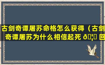 古剑奇谭屠苏命格怎么获得（古剑奇谭屠苏为什么相信起死 🦋 回生）